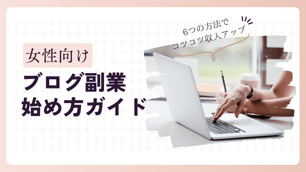 女性のためのブログ副業始め方ガイド｜6つの方法でコツコツ収入アップ！【2025年版】